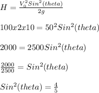 H = \frac{V_0^2Sin^2(theta)}{2g}\\\\100 x2x10 = 50^2Sin^2(theta)\\\\2000 = 2500Sin^2(theta)\\\\\frac{2000}{2500} = Sin^2(theta)\\\\Sin^2(theta)= \frac{4}{5}\\\\