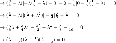 \to  (\frac{3}{4} - \lambda ) [-\lambda (\frac{1}{2} - \lambda ) -0] - 0 - \frac{1}{4}[0- \frac{1}{2} (\frac{1}{2} - \lambda )] =0 \\\\\to  (\frac{3}{4} - \lambda ) [(\frac{\lambda}{2} + \lambda^2 )] - \frac{1}{4}[\frac{\lambda}{2} -  \frac{1}{4}] =0 \\\\\to  (\frac{3}{8}\lambda + \frac{3}{4} \lambda^2 - \frac{\lambda^2}{2} - \lambda^3 - \frac{\lambda}{8} + \frac{1}{16}=0 \\\\\to (\lambda - \frac{1}{2}) (\lambda -\frac{1}{4}) (\lambda - \frac{1}{2}) =0\\\\