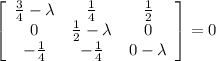 \left[\begin{array}{ccc} \frac{3}{4} - \lambda & \frac{1}{4}& \frac{1}{2}\\ 0 & \frac{1}{2} - \lambda & 0\\ -\frac{1}{4}& -\frac{1}{4} & 0 -\lambda \end{array}\right]=0 \\\\