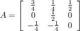 A = \left[\begin{array}{ccc} \frac{3}{4}& \frac{1}{4}& \frac{1}{2}\\ 0 & \frac{1}{2}& 0\\ -\frac{1}{4}& -\frac{1}{4} & 0\end{array}\right]