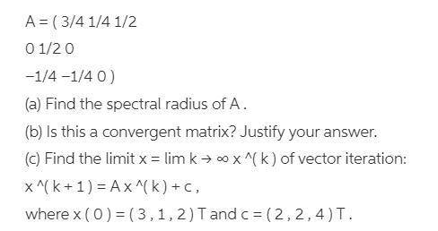 find the spectral radius of A. Is this a convergent matrix? Justify your answer. Find the limit x=li