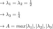 \to \lambda_1=\lambda_2 =\frac{1}{2}\\\\\to \lambda_3 = \frac{1}{4} \\\\\to A = max {|\lambda_1| , |\lambda_2|, |\lambda_3|}\\\\