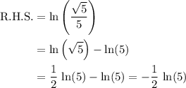 \begin{aligned} \text{R.H.S.} &= \ln\left(\frac{\sqrt{5}}{5}\right) \\ &= \ln\left(\sqrt{5}\right) - \ln(5) \\ &=   \frac{1}{2}\, \ln(5) - \ln (5) = -\frac{1}{2}\, \ln(5)\end{aligned}