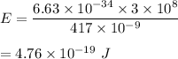 E=\dfrac{6.63\times 10^{-34}\times 3\times 10^8}{417\times 10^{-9}}\\\\=4.76\times 10^{-19}\ J