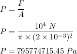 P=\dfrac{F}{A}\\\\P=\dfrac{10^4\ N}{\pi \times (2\times 10^{-3})^2}\\\\P=795774715.45\ Pa