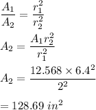 \dfrac{A_1}{A_2}=\dfrac{r_1^2}{r_2^2}\\\\A_2=\dfrac{A_1r_2^2}{r_1^2}\\\\A_2=\dfrac{12.568 \times 6.4^2}{2^2}\\\\=128.69\ in^2
