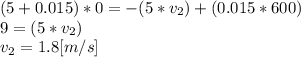 (5+0.015)*0 = -(5*v_{2})+(0.015*600)\\9 = (5*v_{2})\\v_{2}=1.8 [m/s]