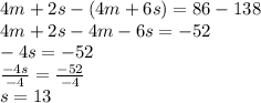 4m+2s-(4m+6s) = 86-138\\4m+2s-4m-6s = -52\\-4s = -52\\\frac{-4s}{-4} = \frac{-52}{-4}\\s = 13
