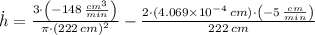 \dot h = \frac{3\cdot \left(-148\,\frac{cm^{3}}{min} \right)}{\pi\cdot (222\,cm)^{2}} -\frac{2\cdot (4.069\times 10^{-4}\,cm)\cdot \left(-5\,\frac{cm}{min} \right)}{222\,cm}