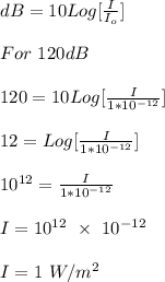 dB = 10 Log[\frac{I}{I_o} ]\\\\For \ 120 dB\\\\120 = 10Log[\frac{I}{1*10^{-12}}]\\\\12 =  Log[\frac{I}{1*10^{-12}}]\\\\10^{12} = \frac{I}{1*10^{-12}}\\\\I = 10^{12} \ \times \ 10^{-12}\\\\I = 1 \ W/m^2