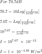 For \ 70.7 dB\\\\70.7 = 10Log[\frac{I}{1*10^{-12}}]\\\\7.07 =  Log[\frac{I}{1*10^{-12}}]\\\\10^{7.07} = \frac{I}{1*10^{-12}}\\\\I = 10^{7.07} \ \times \ 10^{-12}\\\\I = 1 \times \ 10^{-4.93} \ W/m^2