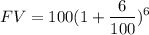 $FV=100(1+\frac{6}{100})^6