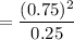 $=\frac{(0.75)^2 }{0.25} $