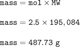 \tt mass=mol\times MW\\\\mass=2.5\times 195,084\\\\mass=487.73~g
