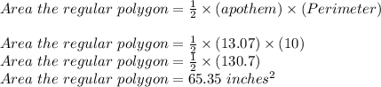 Area \of \ the \ regular \ polygon=\frac{1}{2}\times (apothem) \times(Perimeter) \\\\Area \of \ the \ regular \ polygon=\frac{1}{2}\times (13.07) \times(10)\\Area \of \ the \ regular \ polygon=\frac{1}{2}\times (130.7)\\Area \of \ the \ regular \ polygon=65.35 \ inches^2