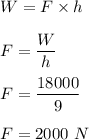 W=F\times h\\\\F=\dfrac{W}{h}\\\\F=\dfrac{18000}{9}\\\\F=2000\ N
