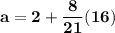 \mathbf{a = 2 + \dfrac{8}{21}(16)}