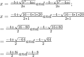 x = \frac{-b+\sqrt{b^{2}-4ac}}{2a} and \frac{-b-\sqrt{b^{2}-4ac}}{2a};\\\\x = \frac{-4+\sqrt{16-4*1*20}}{2*1} and\frac{-4-\sqrt{16-4*1*20}}{2*1}\\\\=\frac{-4+\sqrt{16-80}}{2}  and \frac{-4-\sqrt{16+80}}{2}\\\\=\frac{-4+\sqrt{-64}}{2}    and  \frac{-4-\sqrt{64}}{2}\\\\= \frac{-4+8i}{2}  and\frac{-4-8}{2}