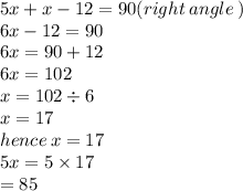 5x + x - 12 = 90(right \: angle \: ) \\ 6x - 12 = 90 \\ 6x = 90 + 12 \\ 6x = 102 \\ x = 102 \div 6 \\ x = 17 \\ hence \: x = 17 \\ 5x = 5 \times 17 \\  = 85