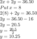2x+2y=36.50\\Put \: x=8\\2(8)+2y=36.50\\2y=36.50-16\\2y=20.5\\y=\frac{20.5}{2}\\y=10.25