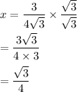 x=\dfrac{3}{4\sqrt{3} }\times \dfrac{\sqrt{3} }{\sqrt{3} }\\\\=\dfrac{3\sqrt3}{4\times 3}\\\\=\dfrac{\sqrt3}{4}