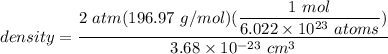 density = \dfrac{ 2 \ atm ( 196.97 \ g/mol) (\dfrac{1 \ mol }{6.022 \times 10^{23} \ atoms})}{3.68 \times 10^{-23} \ cm^3}