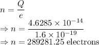 n=\dfrac{Q}{e}\\\Rightarrow n=\dfrac{4.6285\times 10^{-14}}{1.6\times10^{-19}}\\\Rightarrow n=289281.25\ \text{electrons}