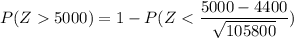 P(Z  5000) = 1 - P( Z< \dfrac{5000-4400}{\sqrt{105800}})
