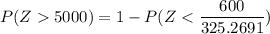 P(Z  5000) = 1 - P( Z< \dfrac{600}{325.2691})