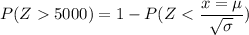 P(Z  5000) = 1 - P( Z< \dfrac{x = \mu}{\sqrt{\sigma}})