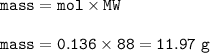 \tt mass=mol\times MW\\\\mass=0.136\times 88=11.97~g