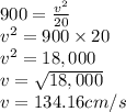 900=\frac{v^2}{20}\\v^2=900\times 20\\v^2=18,000\\v=\sqrt{18,000}\\v=  134.16cm/s