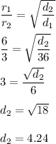 \dfrac{r_1}{r_2}=\sqrt{\dfrac{d_2}{d_1}} \\\\\dfrac{6}{3}=\sqrt{\dfrac{d_2}{36}} \\\\3=\dfrac{\sqrt{d_2}}{6}\\\\d_2=\sqrt{18} \\\\d_2=4.24