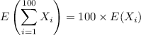 $E\left( \sum_{i=1} ^{100} X_i  \right) = 100 \times E (X_i) $