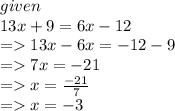 given \\ 13x + 9 = 6x - 12 \\  =   13x - 6x =  - 12 - 9 \\  =   7x =  - 21 \\  =   x =  \frac{ - 21}{7}  \\  =   x =  - 3