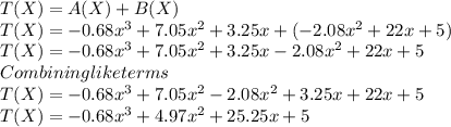 T(X)=A(X)+B(X)\\T(X)=-0.68x^3 + 7.05x^2 + 3.25x+(-2.08x^2 +22x+ 5)\\T(X)=-0.68x^3 + 7.05x^2 + 3.25x-2.08x^2 +22x+ 5\\Combining like terms\\T(X)=-0.68x^3+7.05x^2-2.08x^2+3.25x+22x+5\\T(X)=-0.68x^3+4.97x^2+25.25x+5