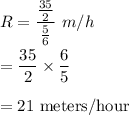 R=\dfrac{\frac{35}{2}}{\frac{5}{6}}\ m/h\\\\=\dfrac{35}{2}\times \dfrac{6}{5}\\\\=21\ \text{meters/hour}