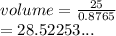 volume =  \frac{25}{0.8765}  \\  = 28.52253...