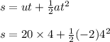 s=ut+\frac 12 at^2 \\\\s=20\times 4 +\frac 12 (-2)4^2
