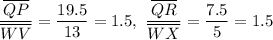 \dfrac{\overline {QP}}{\overline {WV}} = \dfrac{19.5}{13}  = 1.5 , \ \dfrac{\overline {QR}}{\overline {WX}} = \dfrac{7.5}{5} = 1.5