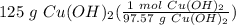 125 \ g \ Cu(OH)_2(\frac{1 \ mol \ Cu(OH)_2}{97.57 \ g \ Cu(OH)_2} )
