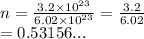 n =  \frac{3.2 \times  {10}^{23} }{6.02 \times  {10}^{23} }  =  \frac{3.2}{6.02}  \\  = 0.53156...