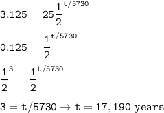 \tt 3.125=25\dfrac{1}{2}^{t/5730}\\\\0.125=\dfrac{1}{2}^{t/5730}\\\\\dfrac{1}{2}^3=\dfrac{1}{2}^{t/5730}\\\\3=t/5730\rightarrow t=17,190~years