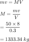 mv=MV\\\\M=\dfrac{mv}{V}\\\\=\dfrac{50\times 8}{0.3}\\\\=1333.34\ kg