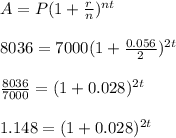 A = P (1+ \frac{r}{n} )^{nt} \\\\8036 = 7000 (1+\frac{0.056}{2})^{2t} \\\\\frac{8036}{7000} = (1+0.028})^{2t} \\\\1.148 = (1+0.028)^{2t} \\\\