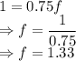 1=0.75f\\\Rightarrow f = \dfrac{1}{0.75}\\\Rightarrow f = 1.33