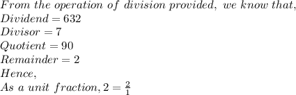 From\ the\ operation\ of\ division\ provided,\ we\ know\ that,\\Dividend=632\\Divisor=7\\Quotient=90\\Remainder=2\\Hence,\\As\ a\ unit\ fraction, 2=\frac{2}{1}
