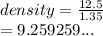 density =  \frac{12.5}{1.35}  \\  = 9.259259...