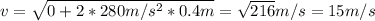 v = \sqrt{0 + 2*280m/s^2*0.4m} = \sqrt{216} m/s=  15m/s