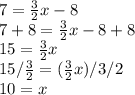 7= \frac{3}{2} x-8\\7+8= \frac{3}{2} x-8+8\\15 = \frac{3}{2} x\\15 / \frac{3}{2}  = (\frac{3}{2}x) / 3/2\\10=x